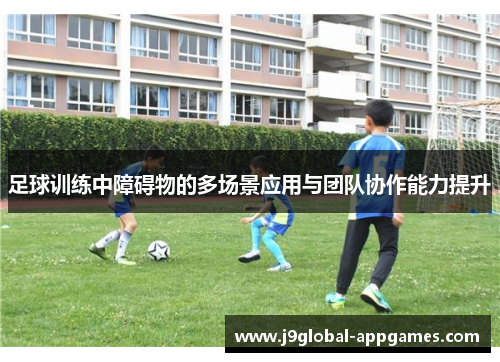 足球训练中障碍物的多场景应用与团队协作能力提升