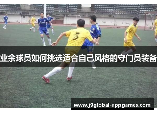 业余球员如何挑选适合自己风格的守门员装备